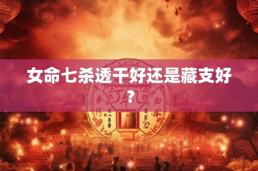 女命七杀透干好还是藏支好？