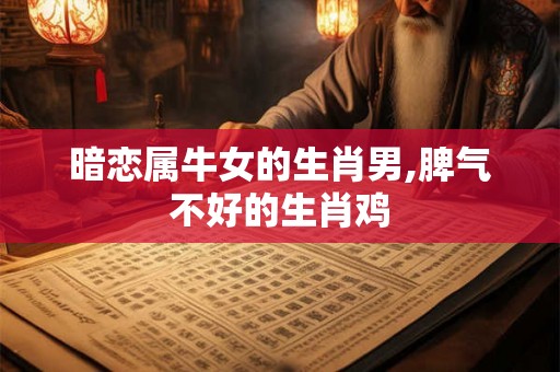 暗恋属牛女的生肖男,脾气不好的生肖鸡
