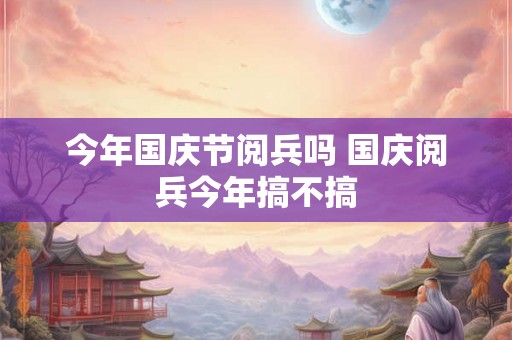 今年国庆节阅兵吗 国庆阅兵今年搞不搞