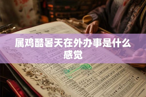 属鸡酷暑天在外办事是什么感觉