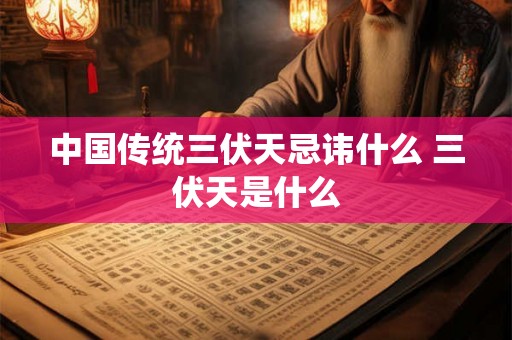 中国传统三伏天忌讳什么 三伏天是什么