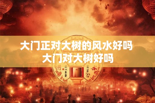 大门正对大树的风水好吗 大门对大树好吗 大门正对大树的风水好吗 大门对大树好吗