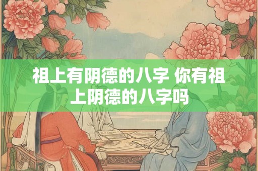 祖上有阴德的八字 你有祖上阴德的八字吗