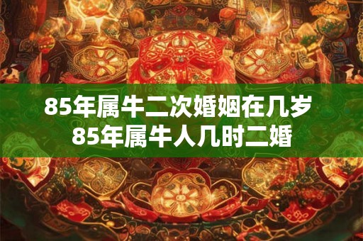 85年属牛二次婚姻在几岁 85年属牛人几时二婚 85年属牛二次婚姻在几岁 85年属牛人几时二婚