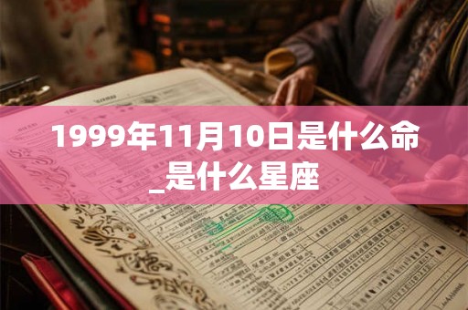 1999年11月10日是什么命_是什么星座