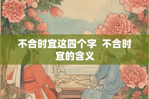 不合时宜这四个字  不合时宜的含义