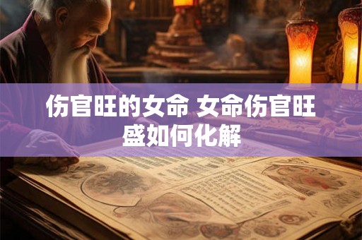 伤官旺的女命 女命伤官旺盛如何化解 伤官旺的女命 女命伤官旺盛如何化解