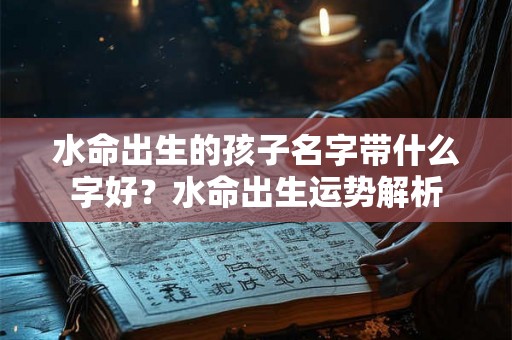水命出生的孩子名字带什么字好？水命出生运势解析