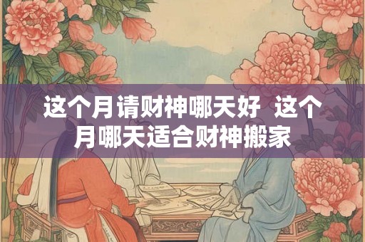 这个月请财神哪天好  这个月哪天适合财神搬家