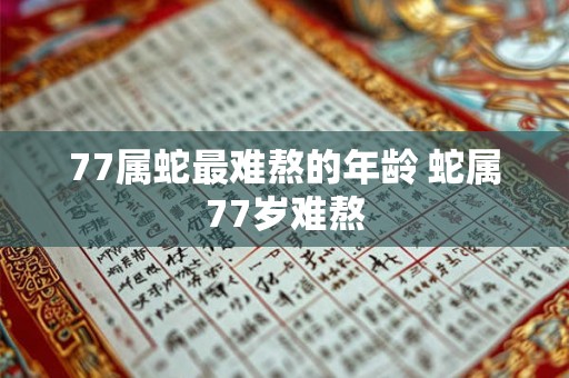 77属蛇最难熬的年龄 蛇属77岁难熬