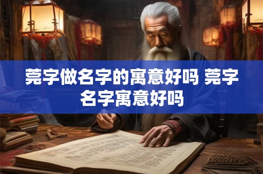 莞字做名字的寓意好吗 莞字名字寓意好吗 莞字做名字的寓意好吗 莞字名字寓意好吗