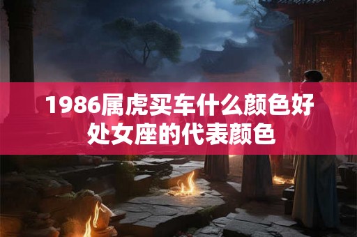 1986属虎买车什么颜色好 处女座的代表颜色