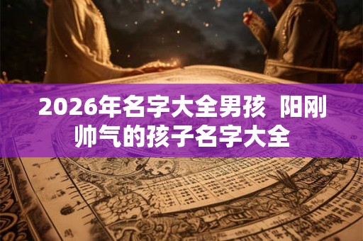2026年名字大全男孩 阳刚帅气的孩子名字大全 2026年名字大全男孩 阳刚帅气的孩子名字大全