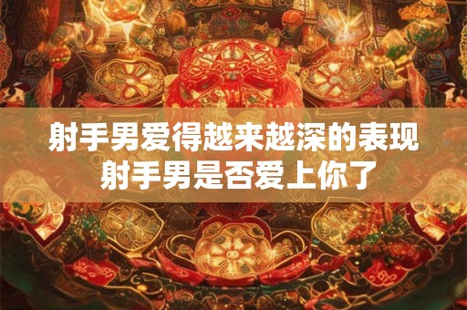 射手男爱得越来越深的表现 射手男是否爱上你了