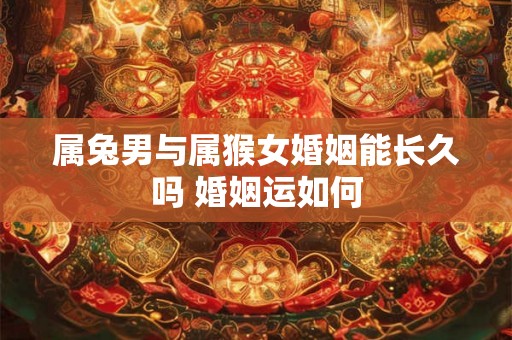 属兔男与属猴女婚姻能长久吗 婚姻运如何