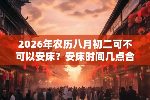 2026年农历八月初二可不可以安床?安床时间几点合适? 2026年农历八月初二可不可以安床?安床时间几点合适?