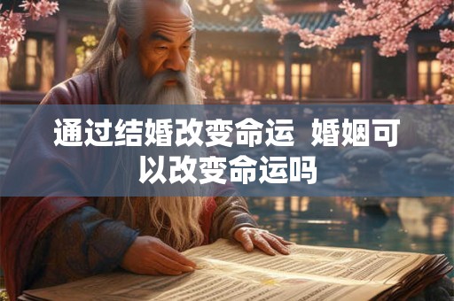 通过结婚改变命运 婚姻可以改变命运吗 通过结婚改变命运 婚姻可以改变命运吗