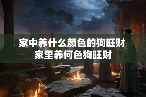 家中养什么颜色的狗旺财 家里养何色狗旺财 家中养什么颜色的狗旺财 家里养何色狗旺财