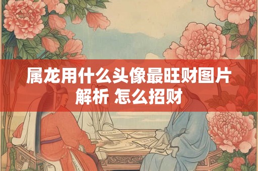 属龙用什么头像最旺财图片解析 怎么招财