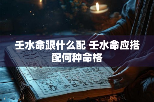 壬水命跟什么配 壬水命应搭配何种命格
