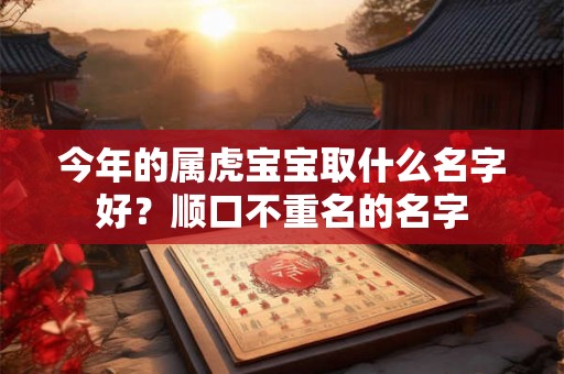 今年的属虎宝宝取什么名字好？顺口不重名的名字