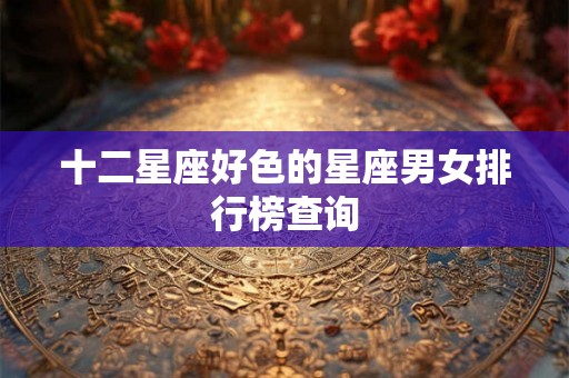 十二星座好色的星座男女排行榜查询