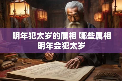 明年犯太岁的属相 哪些属相明年会犯太岁