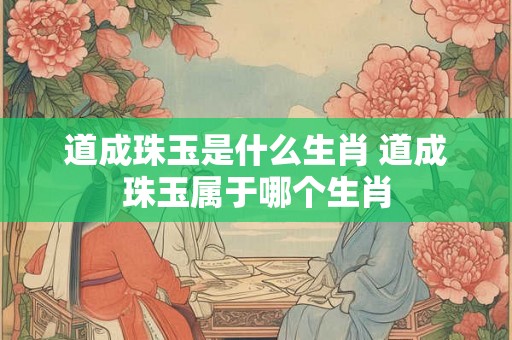 道成珠玉是什么生肖 道成珠玉属于哪个生肖