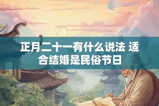 正月二十一有什么说法 适合结婚是民俗节日