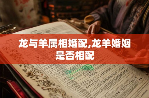龙与羊属相婚配,龙羊婚姻是否相配