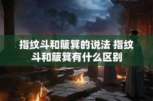 指纹斗和簸箕的说法 指纹斗和簸箕有什么区别