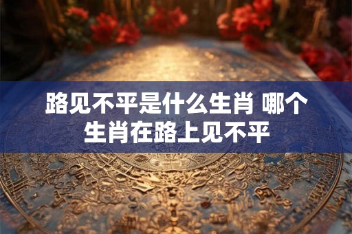 路见不平是什么生肖 哪个生肖在路上见不平