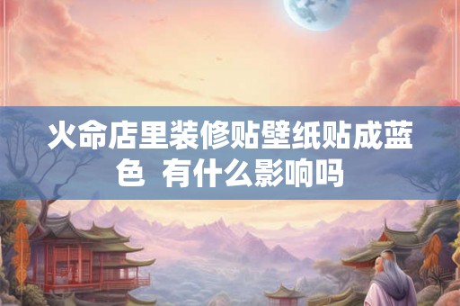 火命店里装修贴壁纸贴成蓝色  有什么影响吗