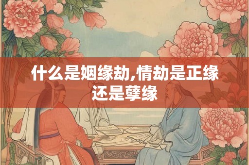 什么是姻缘劫,情劫是正缘还是孽缘