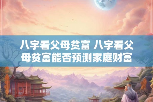 八字看父母贫富 八字看父母贫富能否预测家庭财富 八字看父母贫富 八字看父母贫富能否预测家庭财富