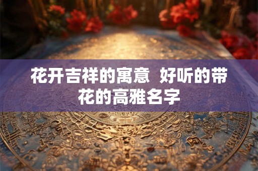 花开吉祥的寓意  好听的带花的高雅名字