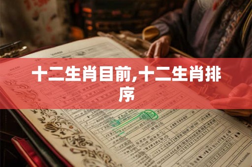 十二生肖目前,十二生肖排序 十二生肖目前,十二生肖排序