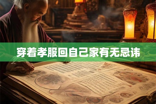 穿着孝服回自己家有无忌讳 穿着孝服回自己家有无忌讳