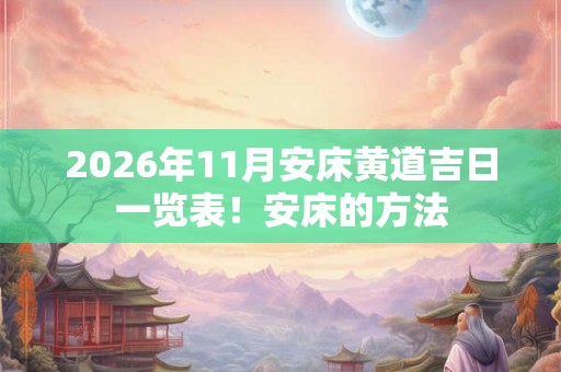 2026年11月安床黄道吉日一览表!安床的方法 2026年11月安床黄道吉日一览表!安床的方法