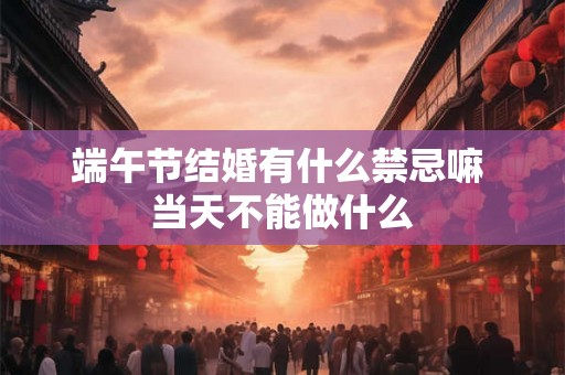 端午节结婚有什么禁忌嘛 当天不能做什么