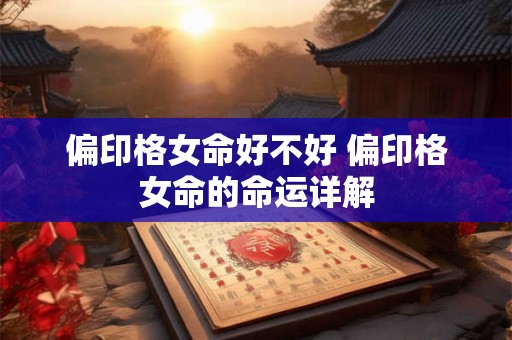 偏印格女命好不好 偏印格女命的命运详解 偏印格女命好不好 偏印格女命的命运详解