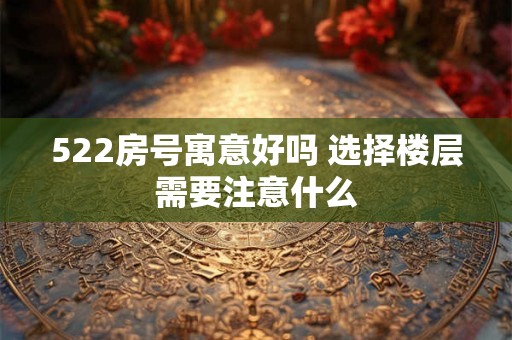 522房号寓意好吗 选择楼层需要注意什么 522房号寓意好吗 选择楼层需要注意什么