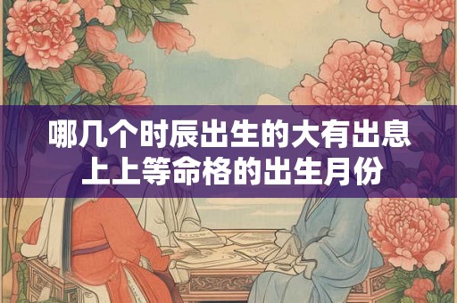 哪几个时辰出生的大有出息 上上等命格的出生月份