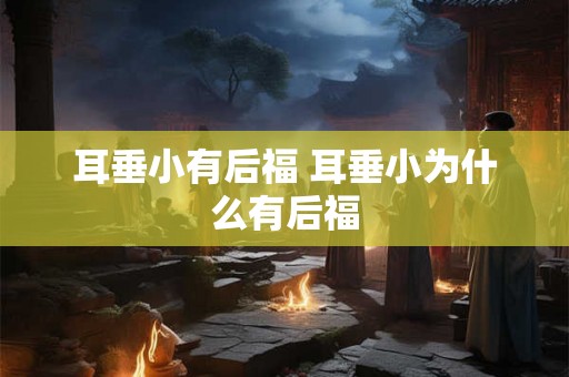 耳垂小有后福 耳垂小为什么有后福