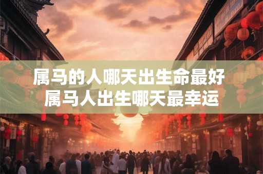 属马的人哪天出生命最好 属马人出生哪天最幸运