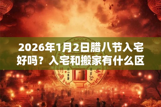 2026年1月2日腊八节入宅好吗?入宅和搬家有什么区别? 2026年1月2日腊八节入宅好吗?入宅和搬家有什么区别?