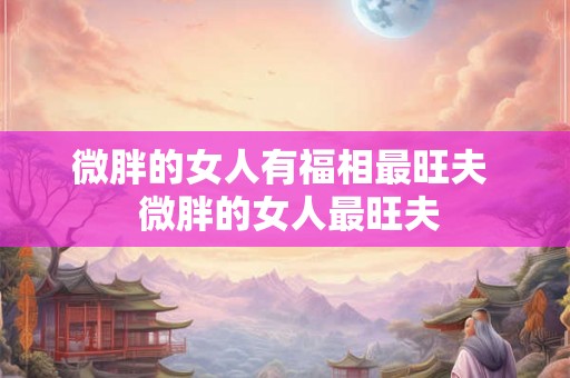 微胖的女人有福相最旺夫  微胖的女人最旺夫