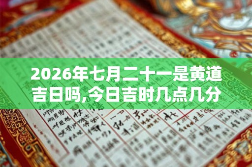 2026年七月二十一是黄道吉日吗,今日吉时几点几分 2026年七月二十一是黄道吉日吗,今日吉时几点几分