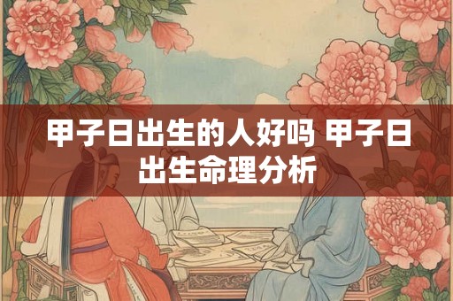 甲子日出生的人好吗 甲子日出生命理分析 甲子日出生的人好吗 甲子日出生命理分析