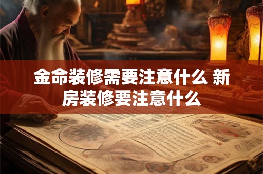 金命装修需要注意什么 新房装修要注意什么